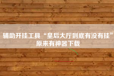 辅助开挂工具“皇后大厅到底有没有挂	”原来有神器下载