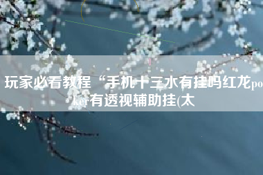 玩家必看教程“手机十三水有挂吗红龙poker有透视辅助挂(太 玩家必看教程“手机十三水有挂吗红龙poker有透视辅助挂(太