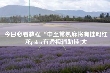 今日必看教程“中至常熟麻将有挂吗红龙poker有透视辅助挂(太 今日必看教程“中至常熟麻将有挂吗红龙poker有透视辅助挂(太