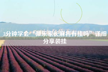 3分钟学会“微乐家长麻将有挂吗”详细分享装挂