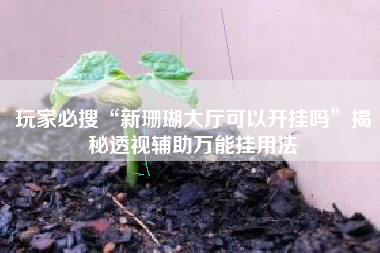 玩家必搜“新珊瑚大厅可以开挂吗	”揭秘透视辅助万能挂用法