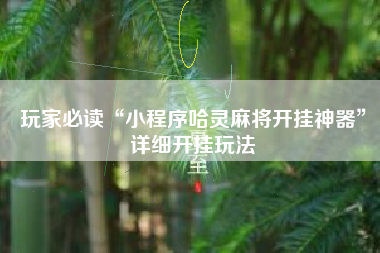 玩家必读“小程序哈灵麻将开挂神器	”详细开挂玩法