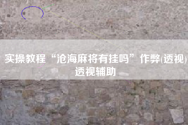 实操教程“沧海麻将有挂吗”作弊(透视)透视辅助