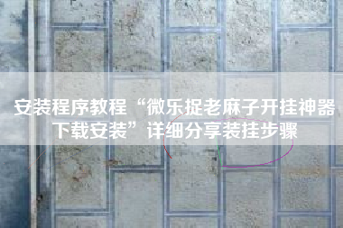 安装程序教程“微乐捉老麻子开挂神器下载安装”详细分享装挂步骤