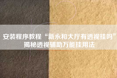 安装程序教程“新永和大厅有透视挂吗”揭秘透视辅助万能挂用法