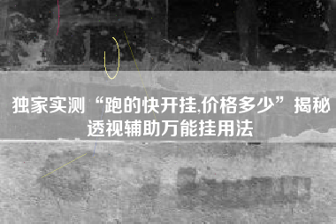 独家实测“跑的快开挂,价格多少	”揭秘透视辅助万能挂用法