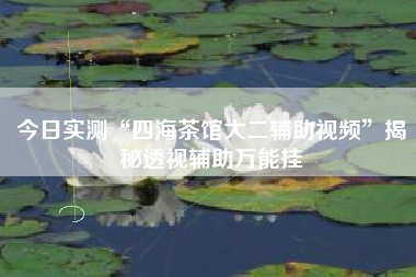 今日实测“四海茶馆大二辅助视频”揭秘透视辅助万能挂
