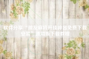 软件分享“微友麻将开挂神器免费下载安装”通用版下载教程