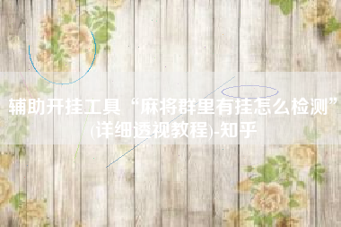 辅助开挂工具“麻将群里有挂怎么检测	”(详细透视教程)-知乎