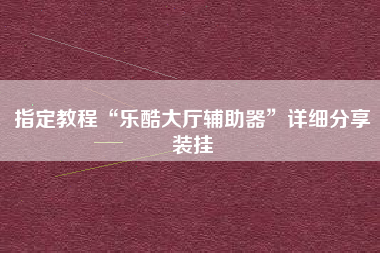 指定教程“乐酷大厅辅助器”详细分享装挂