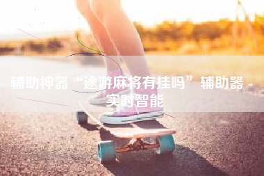 辅助神器“途游麻将有挂吗”辅助器 - 实时智能