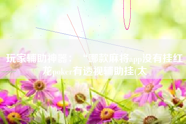 玩家辅助神器:“哪款麻将app没有挂红龙poker有透视辅助挂(太 玩家辅助神器:“哪款麻将app没有挂红龙poker有透视辅助挂(太