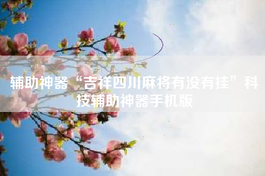 辅助神器“吉祥四川麻将有没有挂	”科技辅助神器手机版