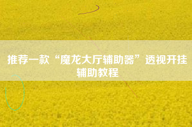 推荐一款“魔龙大厅辅助器	”透视开挂辅助教程