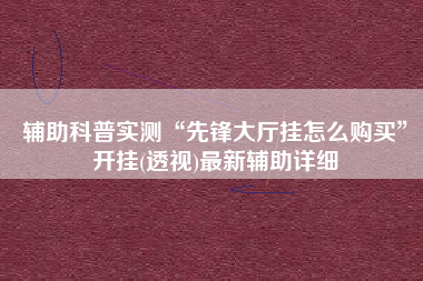 辅助科普实测“先锋大厅挂怎么购买”开挂(透视)最新辅助详细