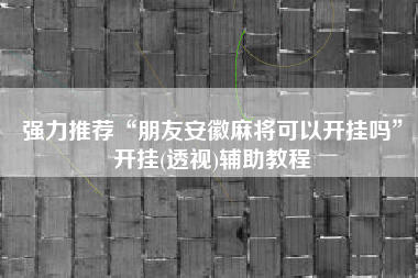 强力推荐“朋友安徽麻将可以开挂吗	”开挂(透视)辅助教程