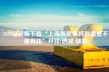 2026最新版下载“上海明星麻将到底是不是有挂”开挂(透视)辅助