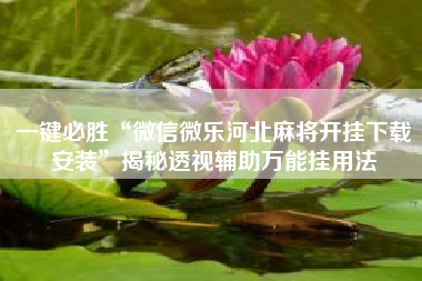 一键必胜“微信微乐河北麻将开挂下载安装”揭秘透视辅助万能挂用法