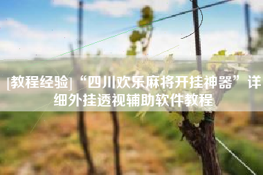 [教程经验]“四川欢乐麻将开挂神器”详细外挂透视辅助软件教程