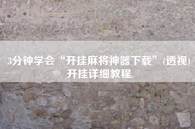 3分钟学会“开挂麻将神器下载”(透视)开挂详细教程