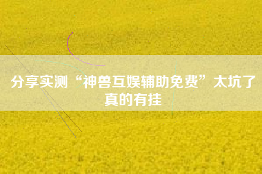 分享实测“神兽互娱辅助免费”太坑了真的有挂