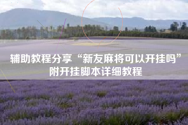 辅助教程分享“新友麻将可以开挂吗”附开挂脚本详细教程