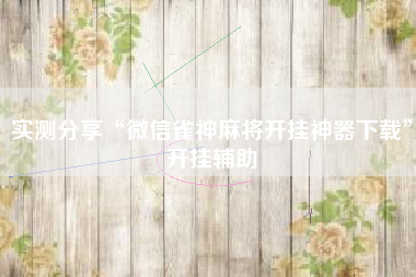 实测分享“微信雀神麻将开挂神器下载	”开挂辅助