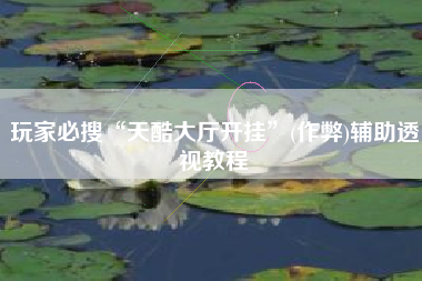 玩家必搜“天酷大厅开挂	”(作弊)辅助透视教程