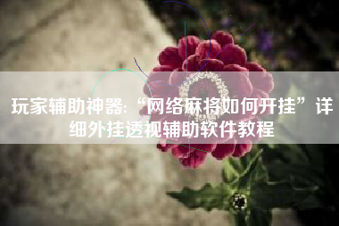 玩家辅助神器:“网络麻将如何开挂	”详细外挂透视辅助软件教程