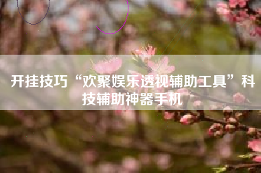 开挂技巧“欢聚娱乐透视辅助工具”科技辅助神器手机