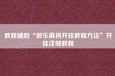 教程辅助“微乐麻将开挂教程方法”开挂详细教程