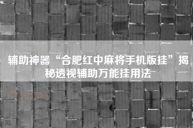 辅助神器“合肥红中麻将手机版挂”揭秘透视辅助万能挂用法