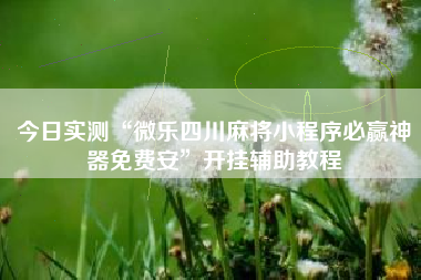 今日实测“微乐四川麻将小程序必赢神器免费安”开挂辅助教程