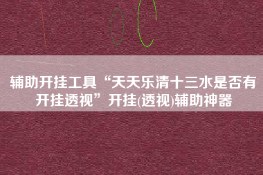 辅助开挂工具“天天乐清十三水是否有开挂透视”开挂(透视)辅助神器