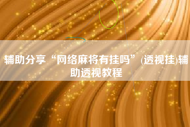 辅助分享“网络麻将有挂吗”(透视挂)辅助透视教程