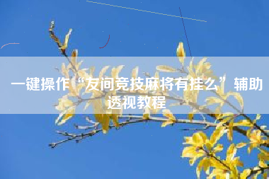 一键操作“友间竞技麻将有挂么	”辅助透视教程