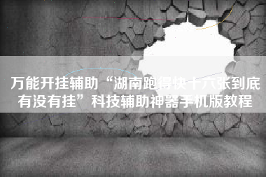 万能开挂辅助“湖南跑得快十六张到底有没有挂	”科技辅助神器手机版教程