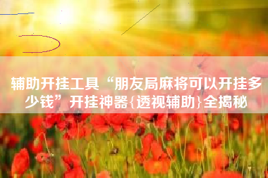 辅助开挂工具“朋友局麻将可以开挂多少钱”开挂神器{透视辅助}全揭秘