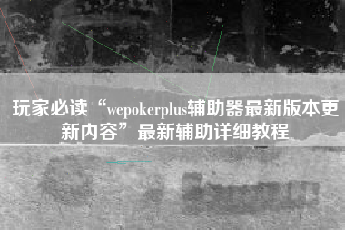 玩家必读“wepokerplus辅助器最新版本更新内容	”最新辅助详细教程
