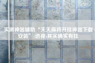 实测神器辅助“天天麻将开挂神器下载安装”(透视)其实确实有挂