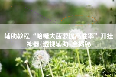 辅助教程“哈糖大菠萝提高胜率”开挂神器{透视辅助}全揭秘