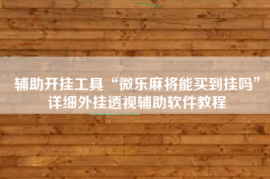 辅助开挂工具“微乐麻将能买到挂吗”详细外挂透视辅助软件教程