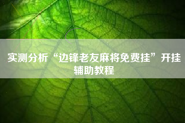 实测分析“边锋老友麻将免费挂	”开挂辅助教程