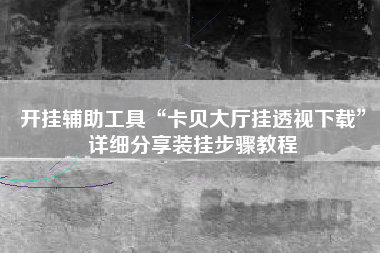 开挂辅助工具“卡贝大厅挂透视下载	”详细分享装挂步骤教程
