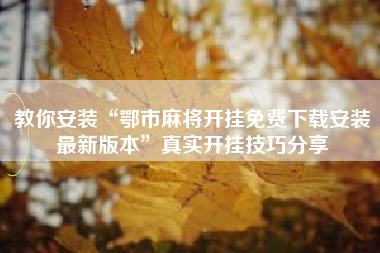 教你安装“鄂市麻将开挂免费下载安装最新版本	”真实开挂技巧分享