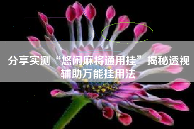 分享实测“悠闲麻将通用挂”揭秘透视辅助万能挂用法