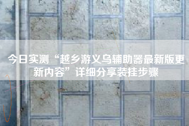 今日实测“越乡游义乌辅助器最新版更新内容”详细分享装挂步骤