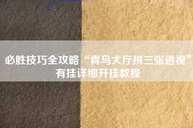 必胜技巧全攻略“青鸟大厅拼三张透视”有挂详细开挂教程