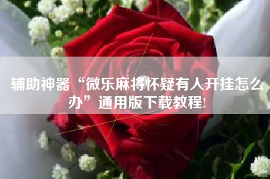 辅助神器“微乐麻将怀疑有人开挂怎么办	”通用版下载教程!