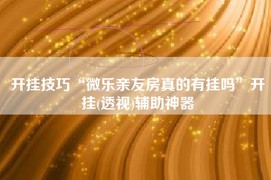 开挂技巧“微乐亲友房真的有挂吗”开挂(透视)辅助神器
